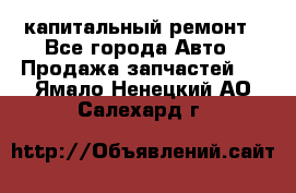 капитальный ремонт - Все города Авто » Продажа запчастей   . Ямало-Ненецкий АО,Салехард г.